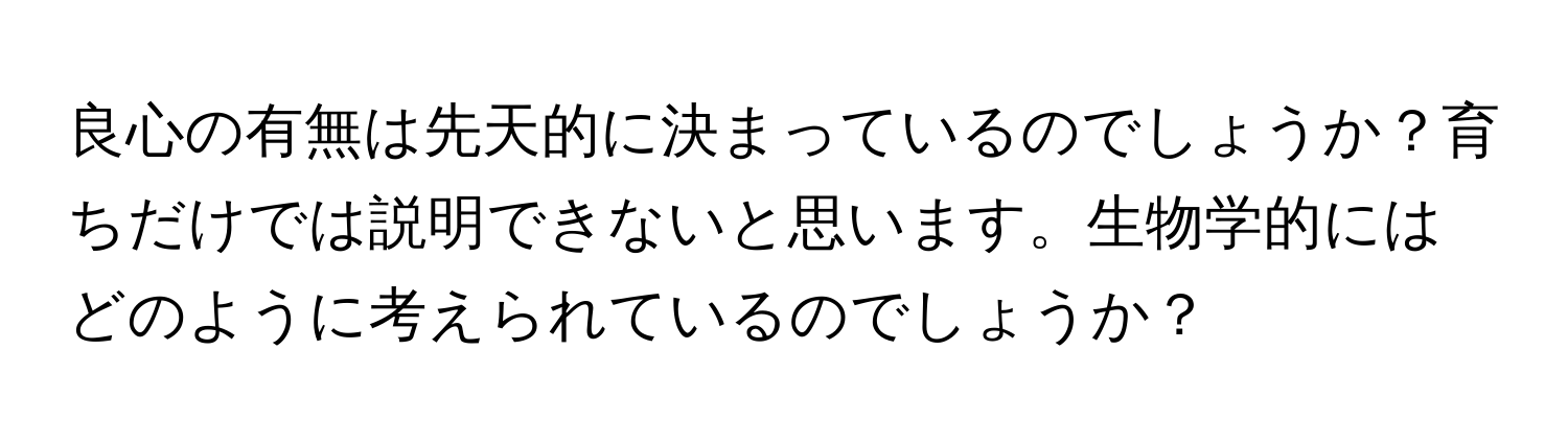 良心の有無は先天的に決まっているのでしょうか？育ちだけでは説明できないと思います。生物学的にはどのように考えられているのでしょうか？