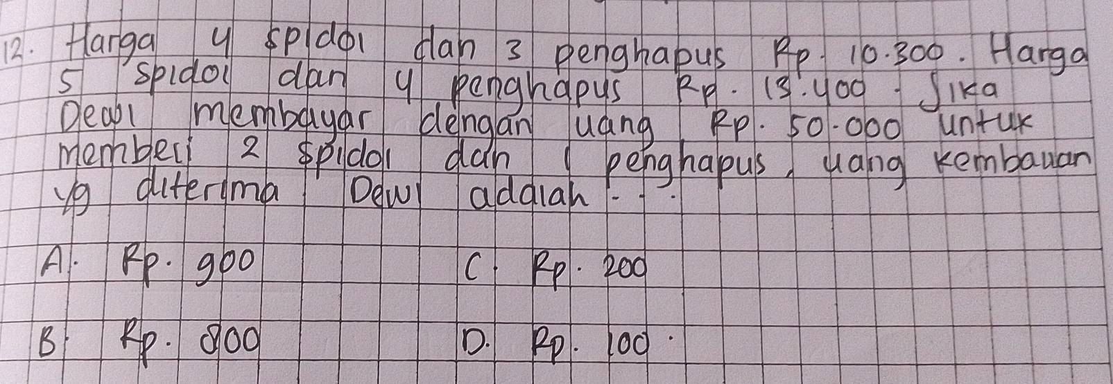 Hlanga y Spdoi clan 3 penghapus Pp 10. 300. Harga
5spidol dan 9 penghapys RR. 15 : yo0 Sika
Deal membayar dengan uang, Pp. 50. 000 untur
member 2 spido dan ( penghapus, uang kembauan
g diterma Dew addiah
A. Rp. goo C Pp. 200
B Rp. 9o0 D. Pp. 100.