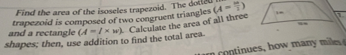 Find the area of the isoseles trapezoid. The dotted 
trapezoid is composed of two congruent triangles (A= bh/2 )
and a rectangle (A=l* w) Calculate the area of all three 
shapes; then, use addition to find the total area. 
ues ho il