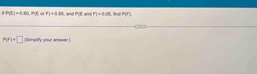 If P(E)=0.60, P(E or F)=0.85 , and P(E and F)=0.05 , find P(F).
P(F)=□ (Simplify your answer.)