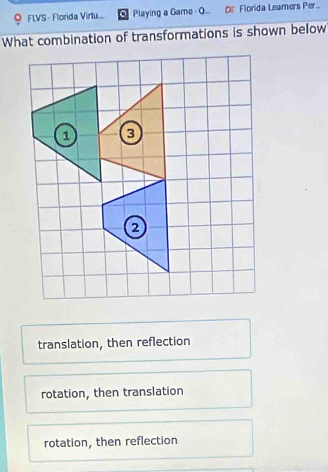 FLVS - Florida Virtu... Playing a Game - Q... D Florida Leamers Per..
What combination of transformations is shown below
translation, then reflection
rotation, then translation
rotation, then reflection