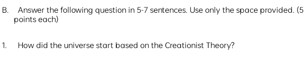 Answer the following question in 5-7 sentences. Use only the space provided. (5 
points each) 
1. How did the universe start based on the Creationist Theory?