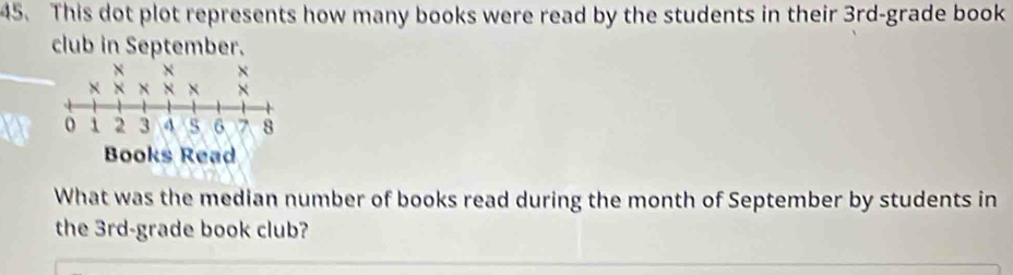 This dot plot represents how many books were read by the students in their 3rd -grade book 
club in September. 
What was the median number of books read during the month of September by students in 
the 3rd -grade book club?