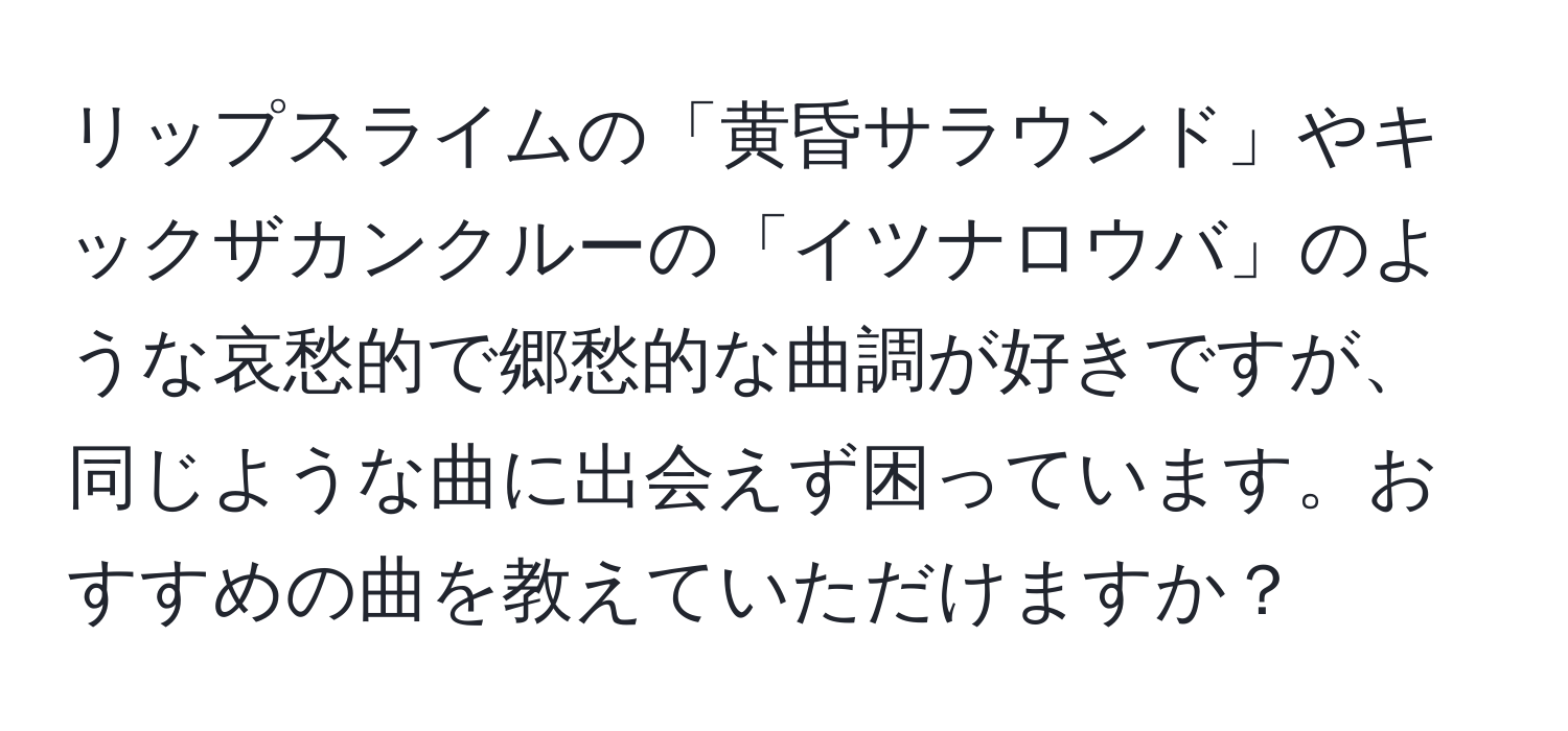 リップスライムの「黄昏サラウンド」やキックザカンクルーの「イツナロウバ」のような哀愁的で郷愁的な曲調が好きですが、同じような曲に出会えず困っています。おすすめの曲を教えていただけますか？