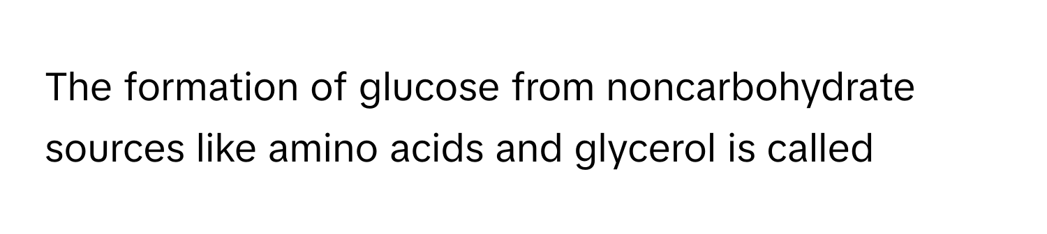 The formation of glucose from noncarbohydrate sources like amino acids and glycerol is called