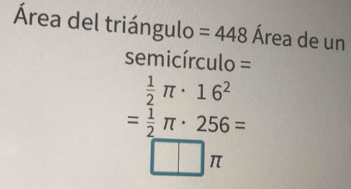 Área del triángulo =448 Área de un
semicírculo =
 1/2 π · 16^2
= 1/2 π · 256=
□ π