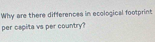 Why are there differences in ecological footprint 
per capita vs per country?