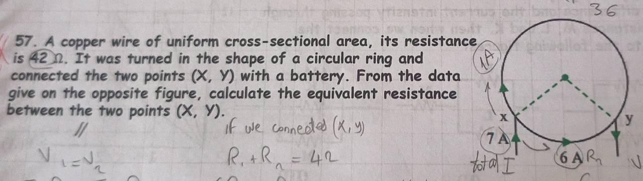 A copper wire of uniform cross-sectional area, its resistance
is 42 Ω. It was turned in the shape of a circular ring and
connected the two points (X,Y) with a battery. From the data
give on the opposite figure, calculate the equivalent resistance
between the two points (x,y).