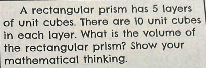 A rectangular prism has 5 layers 
of unit cubes. There are 10 unit cubes 
in each layer. What is the volume of 
the rectangular prism? Show your 
mathematical thinking.