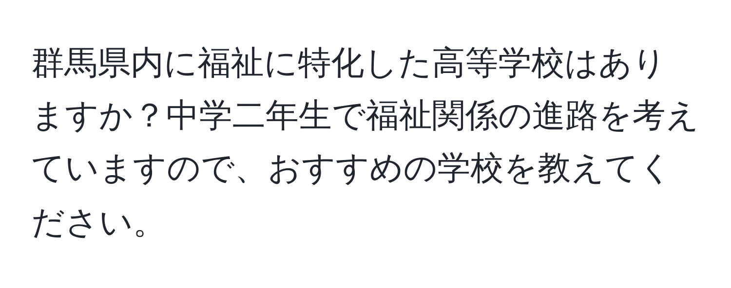 群馬県内に福祉に特化した高等学校はありますか？中学二年生で福祉関係の進路を考えていますので、おすすめの学校を教えてください。