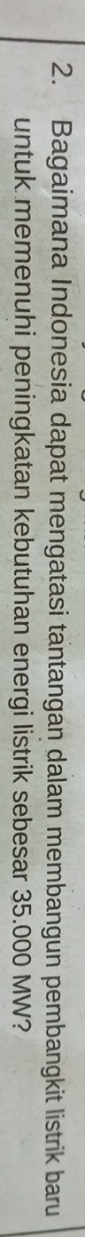 Bagaimana Indonesia dapat mengatasi tantangan dalam membangun pembangkit listrik baru 
untuk memenuhi peningkatan kebutuhan energi listrik sebesar 35.000 MW?