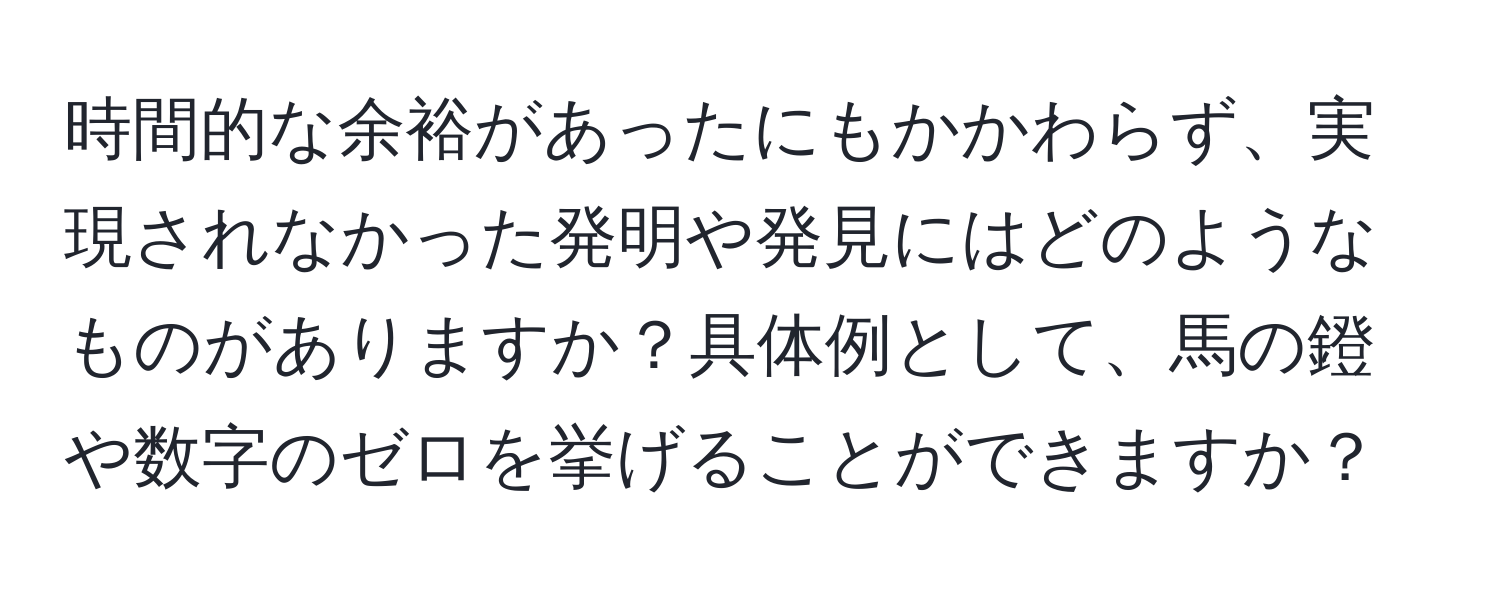 時間的な余裕があったにもかかわらず、実現されなかった発明や発見にはどのようなものがありますか？具体例として、馬の鐙や数字のゼロを挙げることができますか？