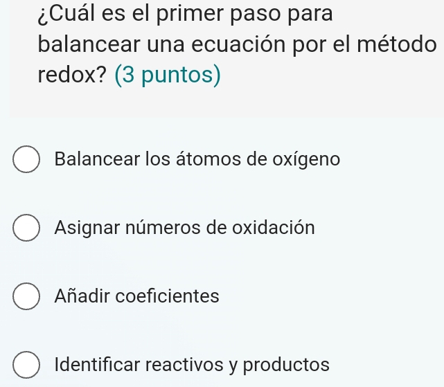 ¿Cuál es el primer paso para
balancear una ecuación por el método
redox? (3 puntos)
Balancear los átomos de oxígeno
Asignar números de oxidación
Añadir coeficientes
Identificar reactivos y productos