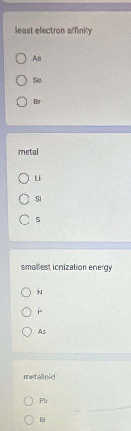 least electron affinity 
As 
Se 
Br 
metal 
ui 
Si 
s 
smallest ionization energy 
N 
P 
As 
metalloid 
_ 
Pb 
Bi