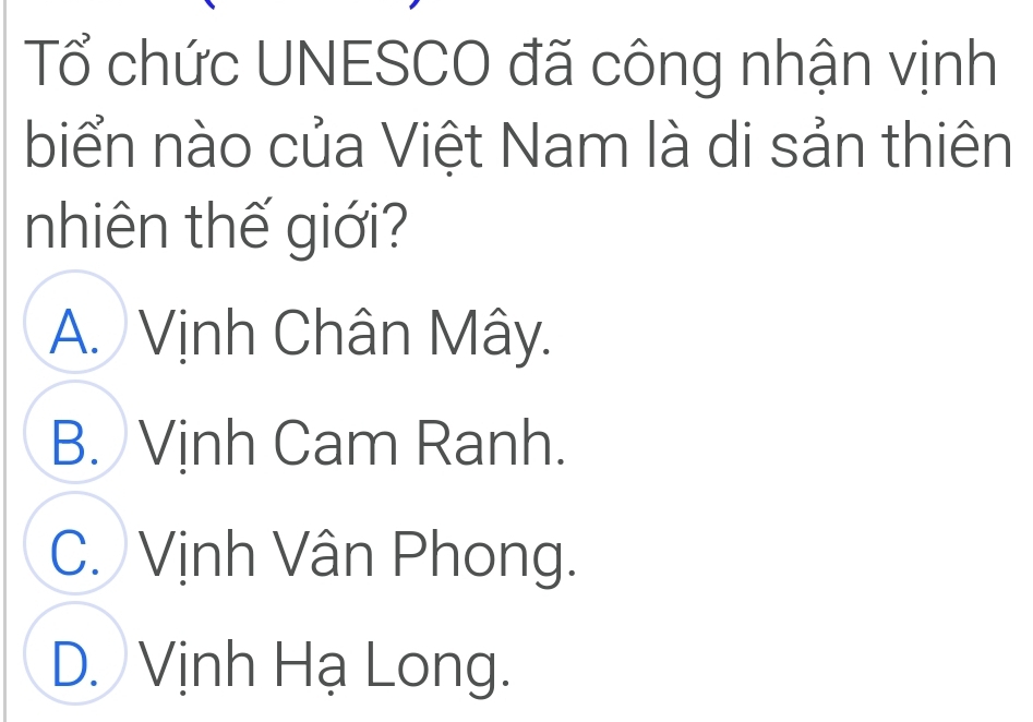 Tổ chức UNESCO đã công nhận vịnh
biển nào của Việt Nam là di sản thiên
nhiên thế giới?
A. Vịnh Chân Mây.
B. Vịnh Cam Ranh.
C. Vịnh Vân Phong.
D. Vịnh Hạ Long.