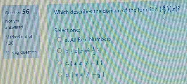 Which describes the domain of the function ( g/f )(x)
Not yet
answered Select one:
Marked out of
1.00 a. All Real Numbers
* Flag question b.  x|x!=  1/4 
C.  x|x!= -1
d.  x|x!= - 1/4 