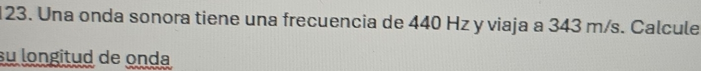 Una onda sonora tiene una frecuencia de 440 Hz y viaja a 343 m/s. Calcule 
su longitud de onda