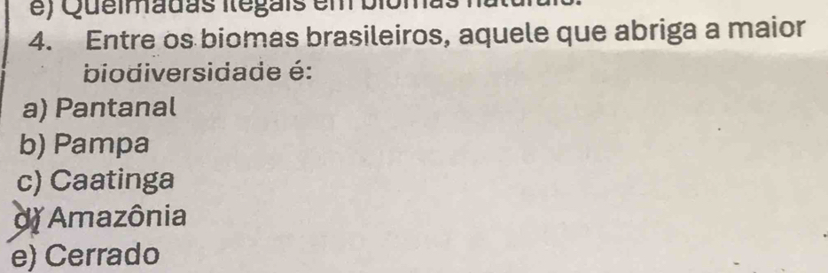 ) Queimadas itegais em bio ma
4. Entre os biomas brasileiros, aquele que abriga a maior
biodiversidade é:
a) Pantanal
b) Pampa
c) Caatinga
dǐ Amazônia
e) Cerrado