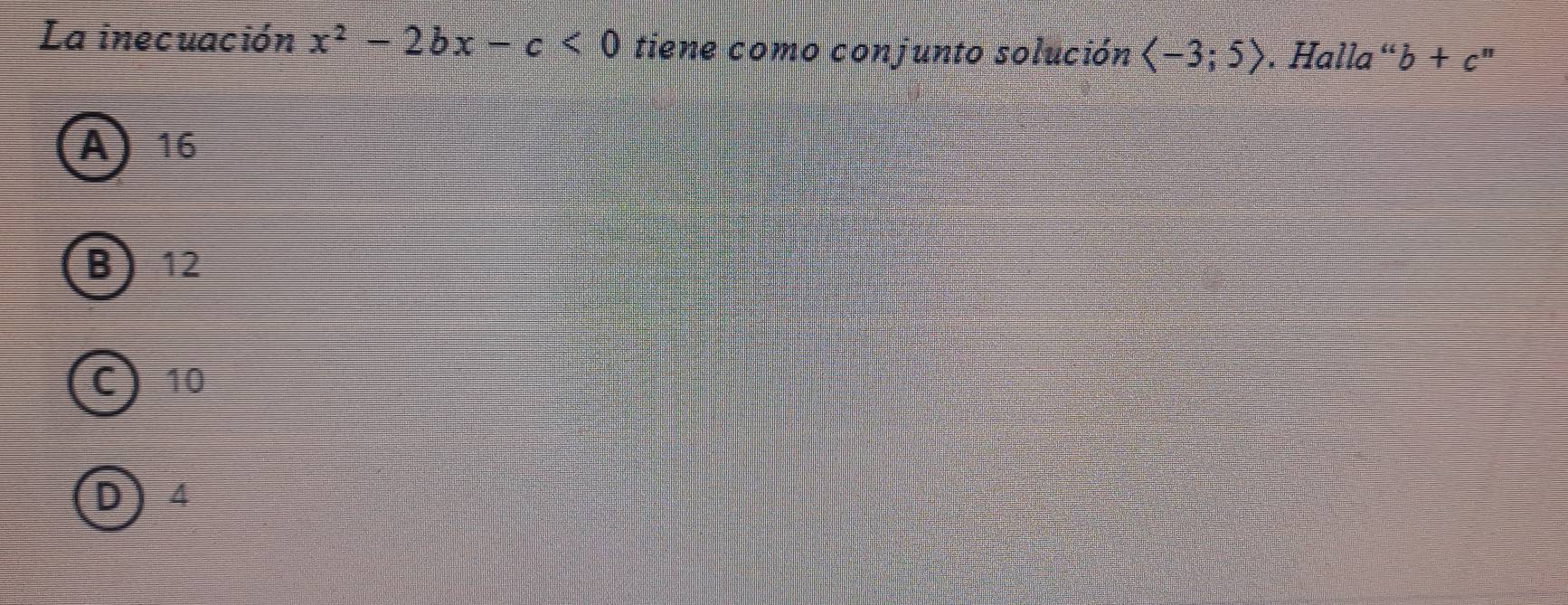 La inecuación x^2-2bx-c<0</tex> tiene como conjunto solución langle -3;5rangle. Halla“ b+c I
A) 16
B 12
C 10
4