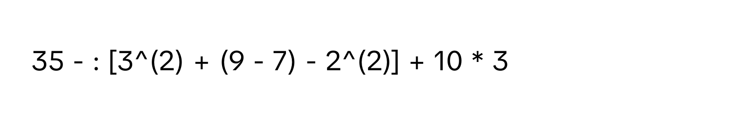 35 - : [3^(2) + (9 - 7) - 2^(2)] + 10 * 3