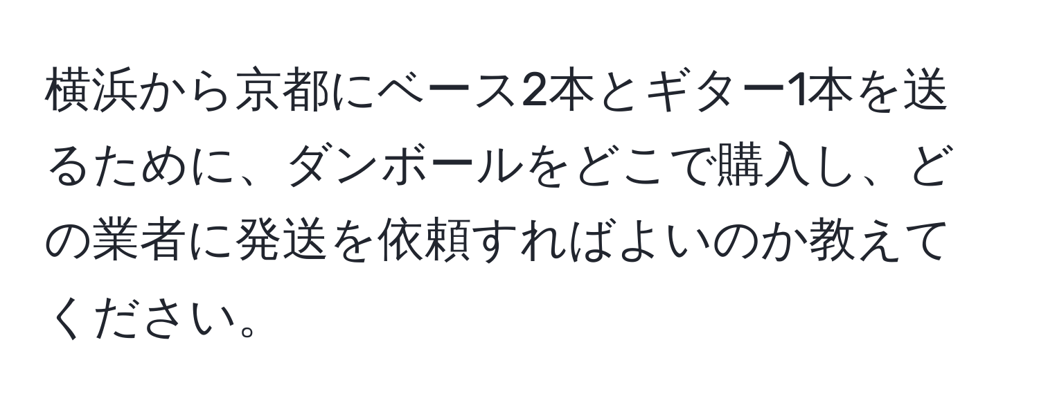 横浜から京都にベース2本とギター1本を送るために、ダンボールをどこで購入し、どの業者に発送を依頼すればよいのか教えてください。