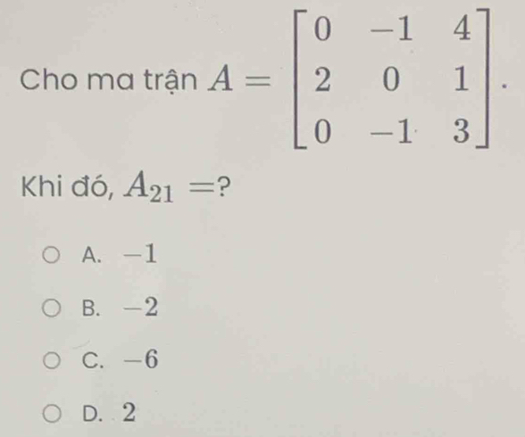 Cho ma trận 
Khi đó, A_21= ?
A. -1
B. -2
C. -6
D. 2