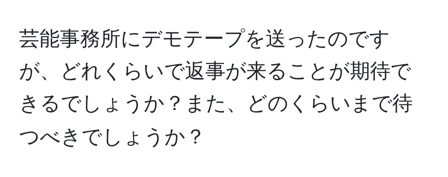 芸能事務所にデモテープを送ったのですが、どれくらいで返事が来ることが期待できるでしょうか？また、どのくらいまで待つべきでしょうか？