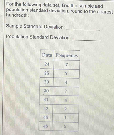 For the following data set, find the sample and 
population standard deviation, round to the nearest 
hundredth: 
_ 
Sample Standard Deviation: 
_ 
Population Standard Deviation: