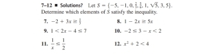 7-12 # Solutions? Lt S= -5,-1,0, 2/3 ,1,sqrt(5),3,5. 
Determine which elements of S satisfy the inequality. 
7. -2+3x≥  8. 1-2x≥ 5x
9. 1<2x-4≤ 7 10. -2≤ 3-x<2</tex> 
II.  1/x ≤  1/2  12. x^2+2<4</tex>