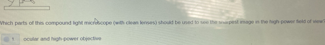 Which parts of this compound light microscope (with clean lenses) should be used to see the sharpest image in the high-power field of view
1. ocular and high-power objective