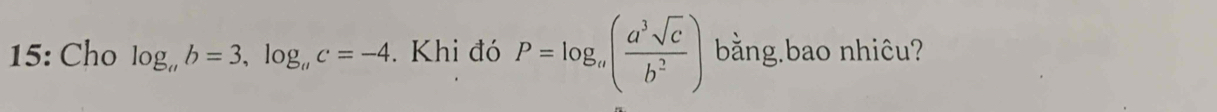 15: Cho log _ab=3, log _ac=-4. Khi đó P=log _a( a^3sqrt(c)/b^2 ) bằng.bao nhiêu?