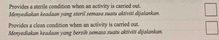 Provides a sterile condition when an activity is carried out. 
Menyediakan keadaan yang steril semasa suatu aktiviti dijalankan. 
Provides a clean condition when an activity is carried out. 
Menyediakan keadaan yang bersih semasa suatu aktiviti dijalankan.