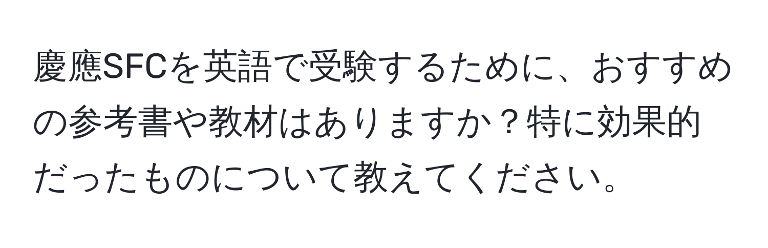 慶應SFCを英語で受験するために、おすすめの参考書や教材はありますか？特に効果的だったものについて教えてください。