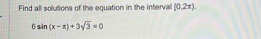 Find all solutions of the equation in the interval [0,2π ).
6sin (x-π )+3sqrt(3)=0