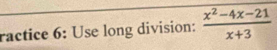 ractice 6: Use long division:  (x^2-4x-21)/x+3 