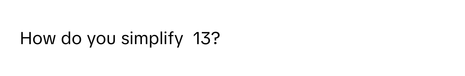 How do you simplify  13?