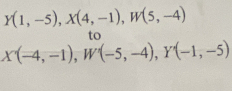 Y(1,-5), X(4,-1), W(5,-4)
to
X'(-4,-1), W'(-5,-4), Y'(-1,-5)