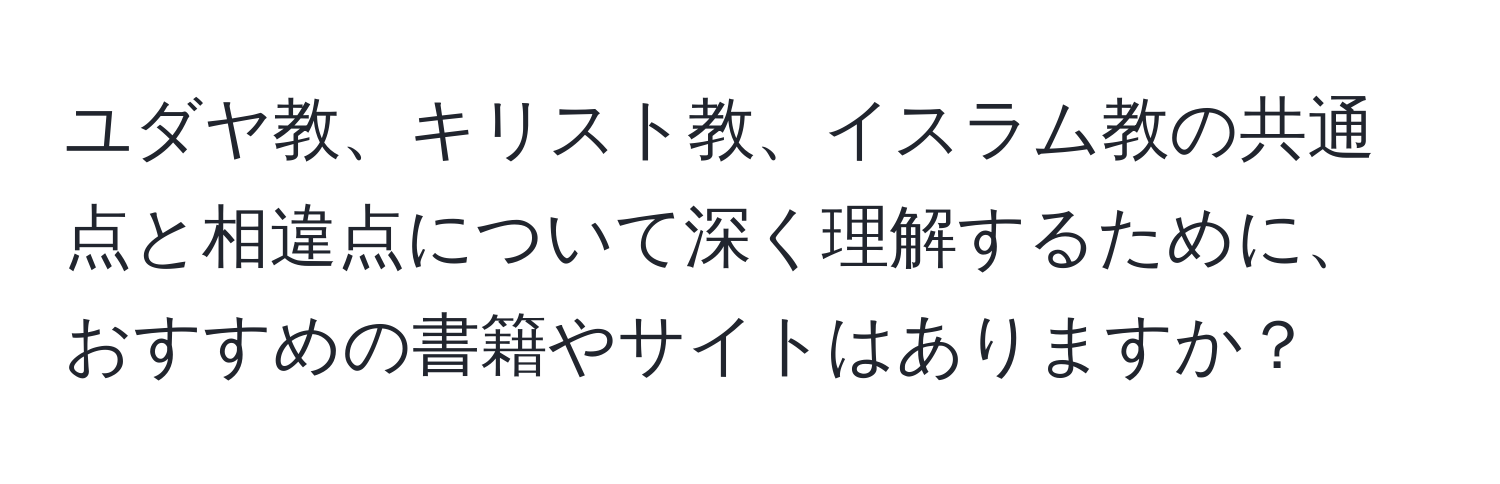 ユダヤ教、キリスト教、イスラム教の共通点と相違点について深く理解するために、おすすめの書籍やサイトはありますか？