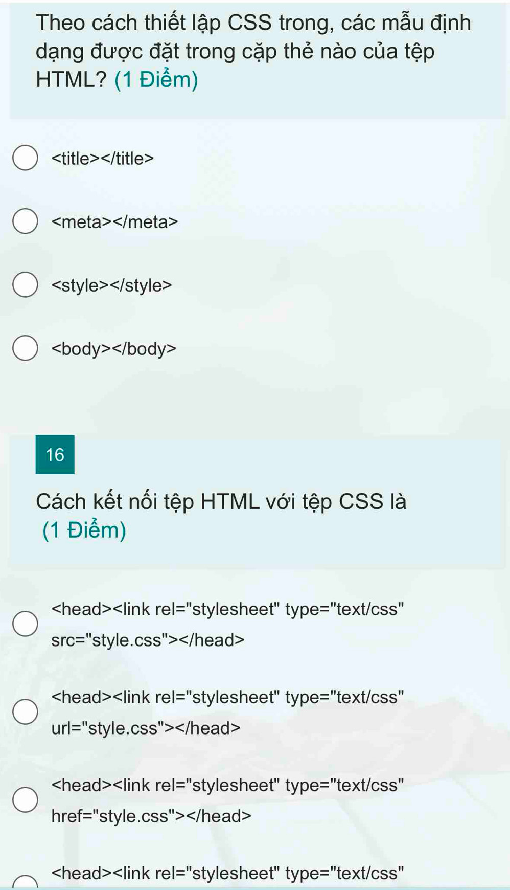 Theo cách thiết lập CSS trong, các mẫu định 
dạng được đặt trong cặp thẻ nào của tệp 
HTML? (1 Điểm)

16 
Cách kết nối tệp HTML với tệp CSS là 
(1 Điểm)