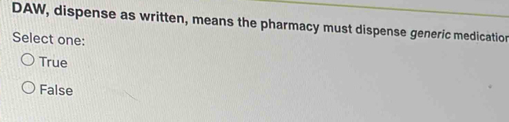 DAW, dispense as written, means the pharmacy must dispense generic medication
Select one:
True
False