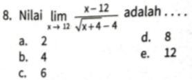 Nilai limlimits _xto 12 (x-12)/sqrt(x+4)-4  adalah . . . .
a. 2 d. 8
b. 4 e. 12
C. 6