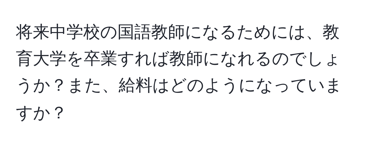 将来中学校の国語教師になるためには、教育大学を卒業すれば教師になれるのでしょうか？また、給料はどのようになっていますか？