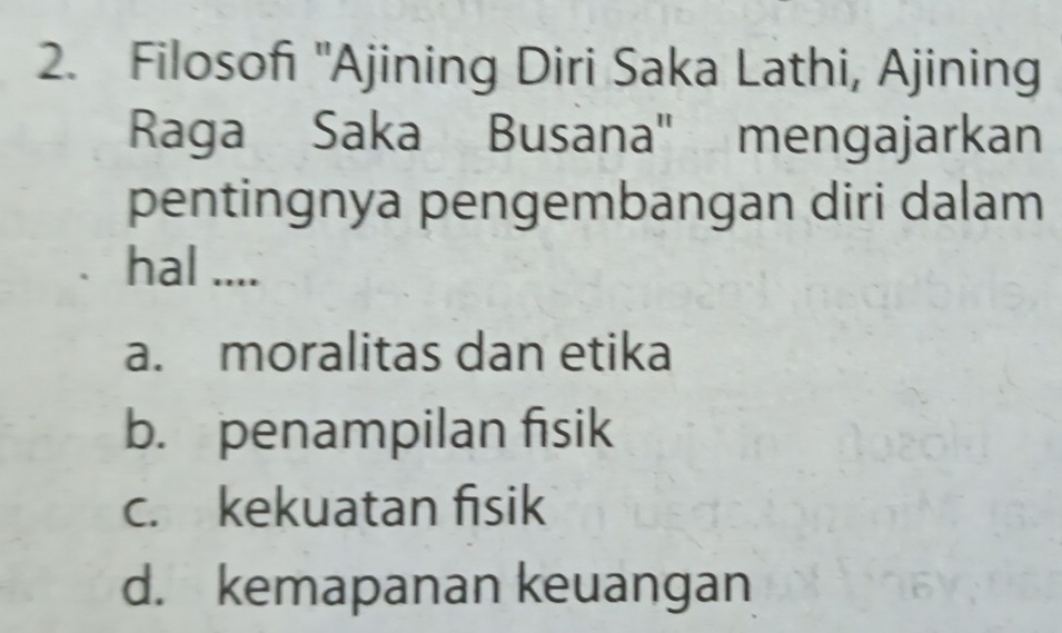 Filosofi 'Ajining Diri Saka Lathi, Ajining
Raga Saka Busana' mengajarkan
pentingnya pengembangan diri dalam
hal ....
a. moralitas dan etika
b. penampilan fisik
c. kekuatan fisik
d. kemapanan keuangan