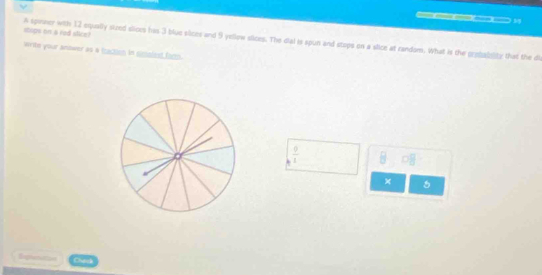 stops on a red slice?
A spinner with 12 equally sized slices has 3 blue slices and 9 yellow slices. The dial is spun and stops on a slice at random. What is the presabsity that the di
write your anower as a fraction in simolest farm.
 9/1 
B □  □ /□  
×
Oed