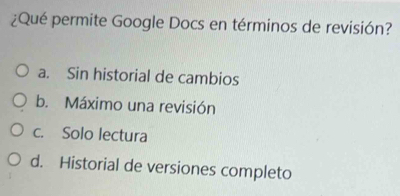 ¿Qué permite Google Docs en términos de revisión?
a. Sin historial de cambios
b. Máximo una revisión
c. Solo lectura
d. Historial de versiones completo