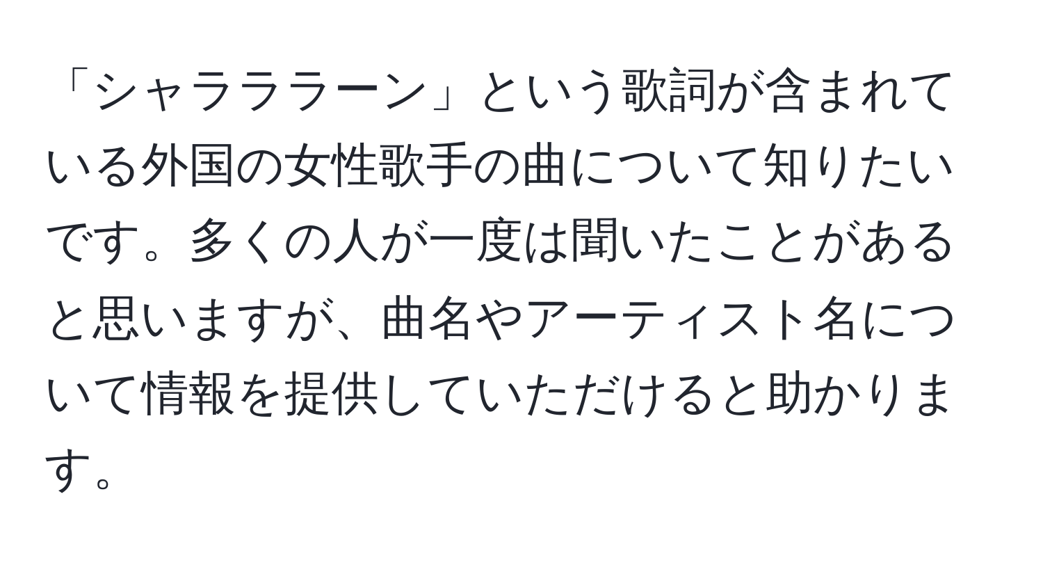 「シャラララーン」という歌詞が含まれている外国の女性歌手の曲について知りたいです。多くの人が一度は聞いたことがあると思いますが、曲名やアーティスト名について情報を提供していただけると助かります。