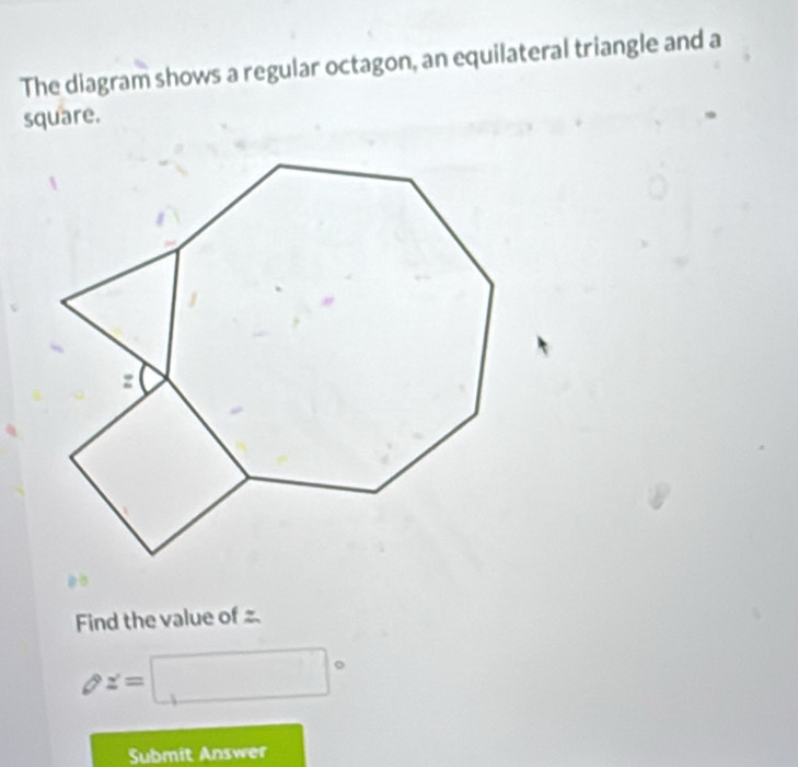 The diagram shows a regular octagon, an equilateral triangle and a 
square. 
Find the value of
x=□°
Submit Answer