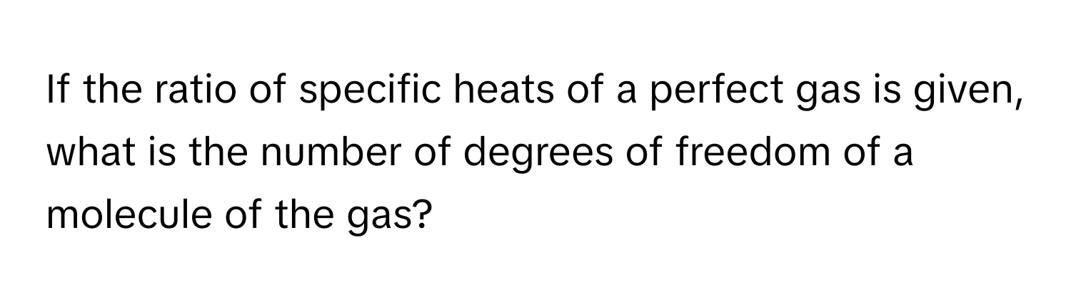 If the ratio of specific heats of a perfect gas is given, what is the number of degrees of freedom of a molecule of the gas?