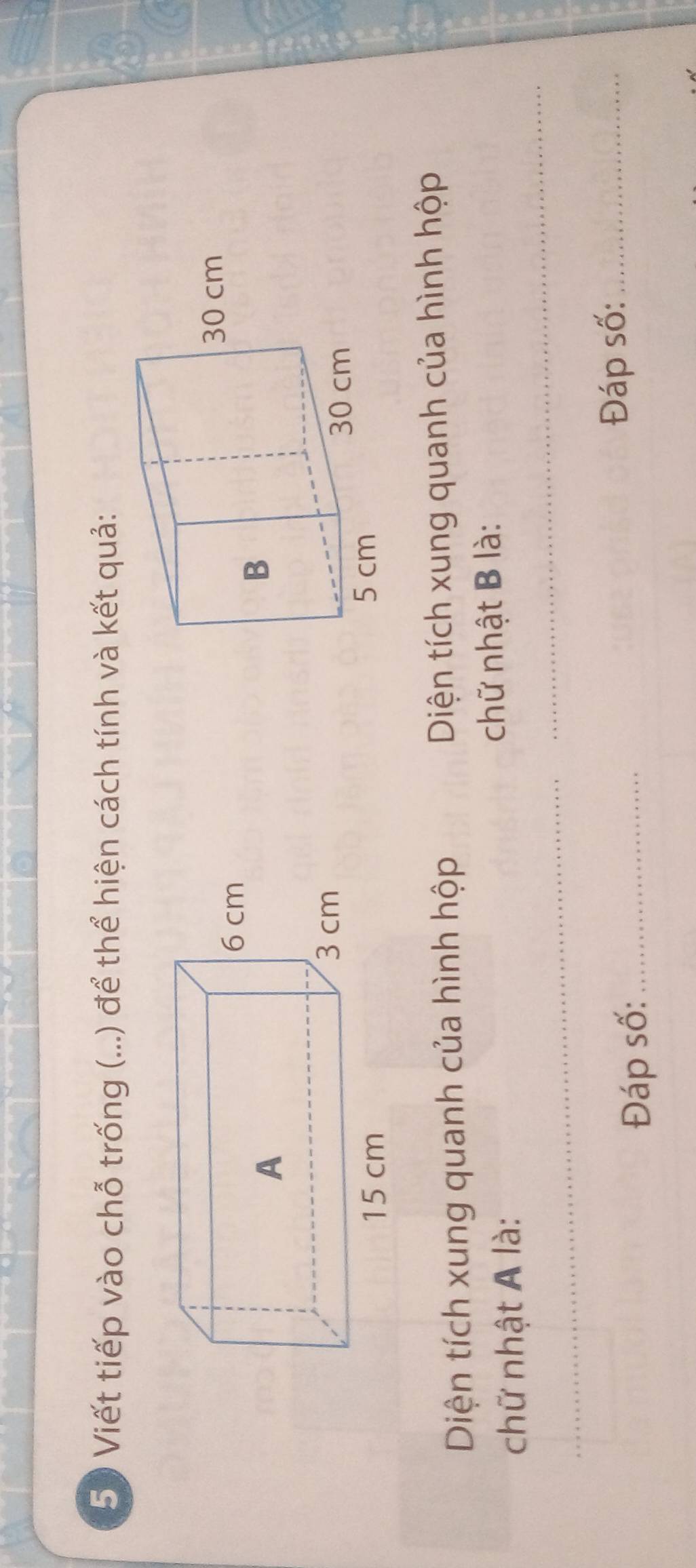 Viết tiếp vào chỗ trống (...) để thể hiện cách tính và kết quả: 
Diện tích xung quanh của hình hộp Diện tích xung quanh của hình hộp 
chữ nhật A là: chữ nhật B là: 
_ 
_ 
Đáp số:_ 
Đáp số:_