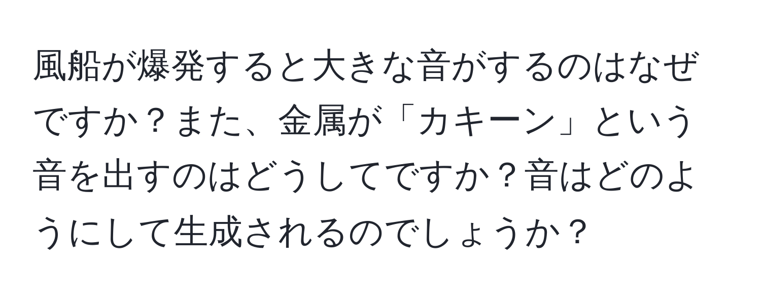 風船が爆発すると大きな音がするのはなぜですか？また、金属が「カキーン」という音を出すのはどうしてですか？音はどのようにして生成されるのでしょうか？